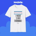 Warning I Might Start Trooning Shirt
