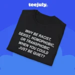 Why Be Racist Sexist Homophobic Transphobic Just Be Quiet Shirt Close-up